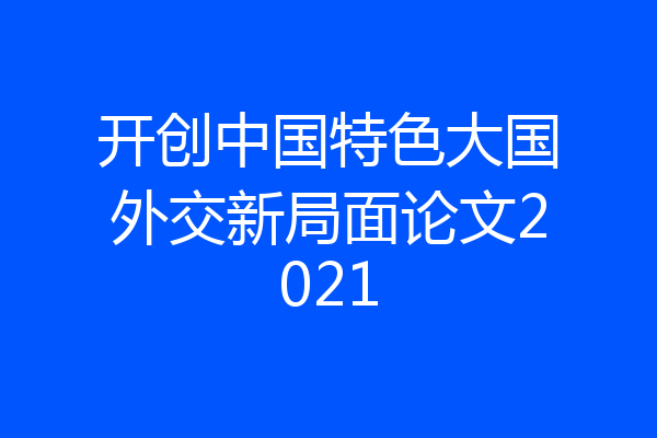 开创中国特色大国外交新局面论文2021