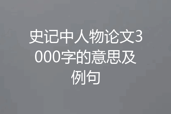 史记中人物论文3000字的意思及例句