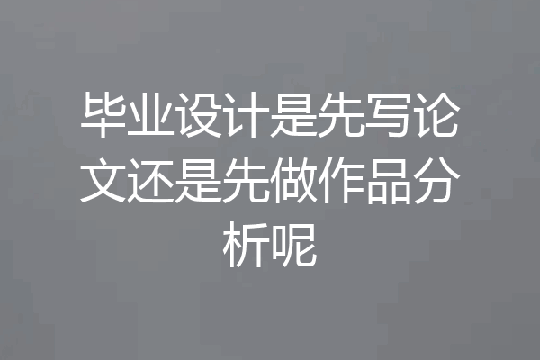 毕业设计是先写论文还是先做作品分析呢
