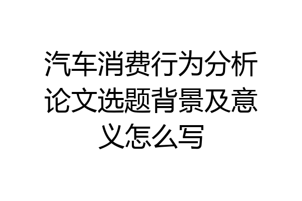 汽车消费行为分析论文选题背景及意义怎么写