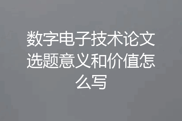 数字电子技术论文选题意义和价值怎么写