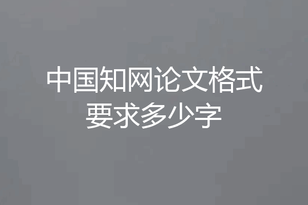 中国知网论文格式要求多少字