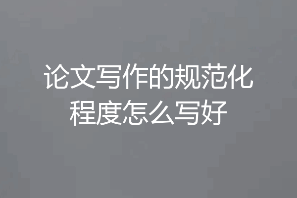 论文写作的规范化程度怎么写好