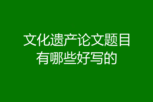 文化遗产论文题目有哪些好写的