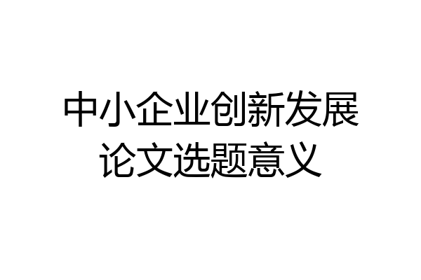 中小企业创新发展论文选题意义