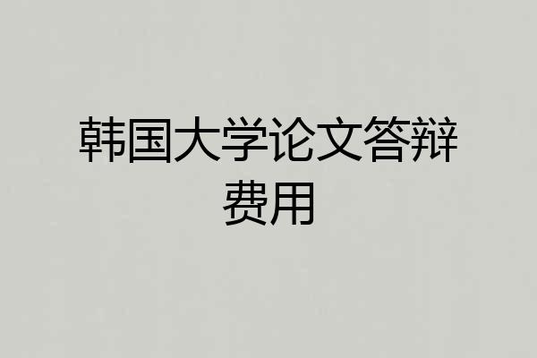 韩国大学论文答辩费用