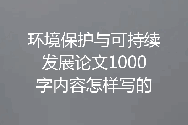 环境保护与可持续发展论文1000字内容怎样写的