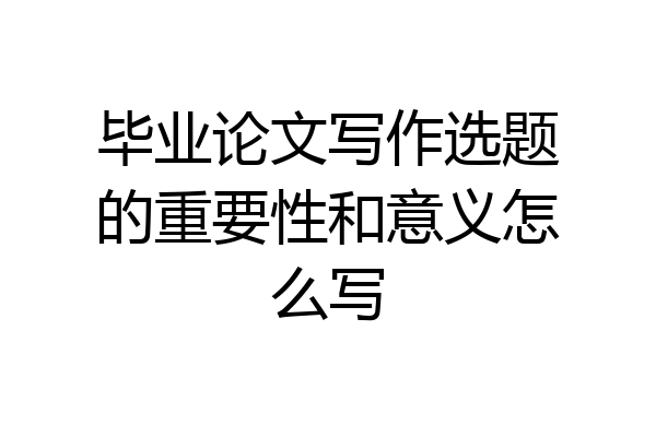 毕业论文写作选题的重要性和意义怎么写