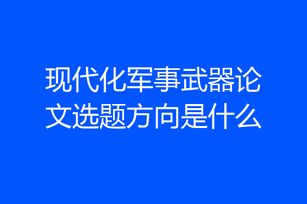现代化军事武器论文选题方向是什么