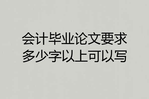 会计毕业论文要求多少字以上可以写