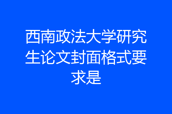 西南政法大学研究生论文封面格式要求是