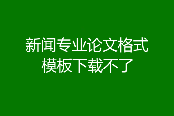 新闻专业论文格式模板下载不了