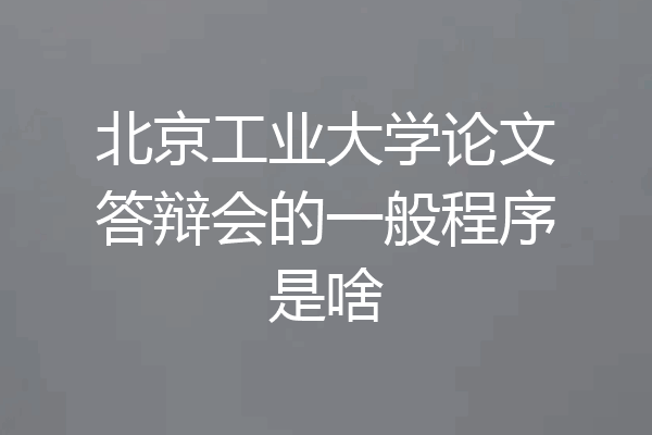 北京工业大学论文答辩会的一般程序是啥