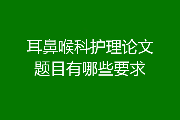 耳鼻喉科护理论文题目有哪些要求