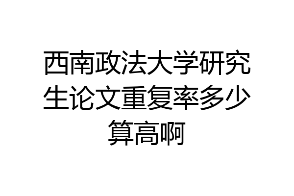西南政法大学研究生论文重复率多少算高啊