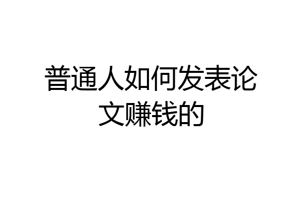 普通人如何发表论文赚钱的