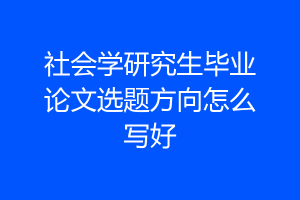 社会学研究生毕业论文选题方向怎么写好