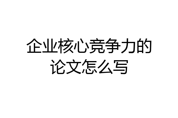 企业核心竞争力的论文怎么写