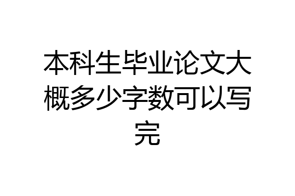 本科生毕业论文大概多少字数可以写完