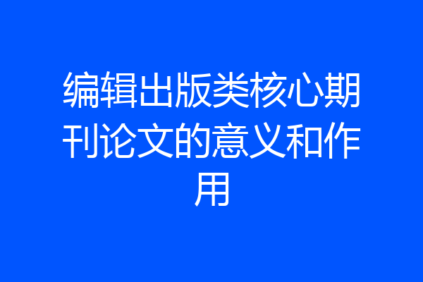 编辑出版类核心期刊论文的意义和作用