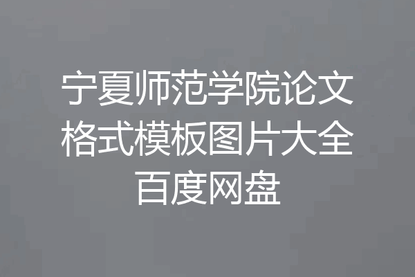宁夏师范学院论文格式模板图片大全百度网盘