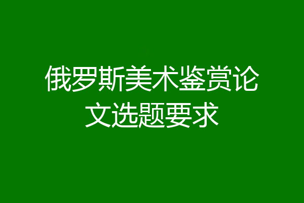 俄罗斯美术鉴赏论文选题要求