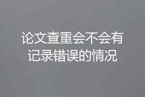 论文查重会不会有记录错误的情况