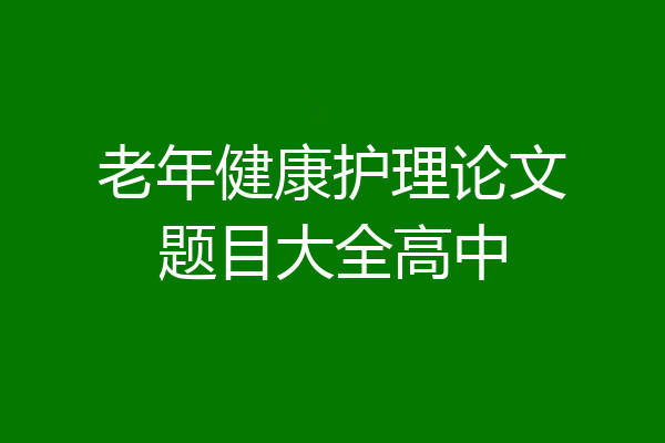 老年健康护理论文题目大全高中