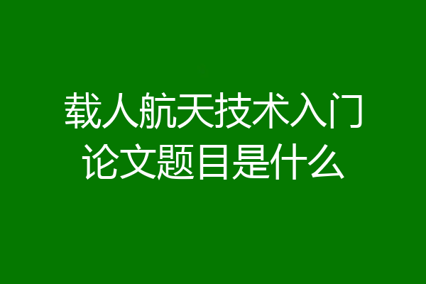 载人航天技术入门论文题目是什么