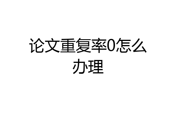 论文重复率0怎么办理