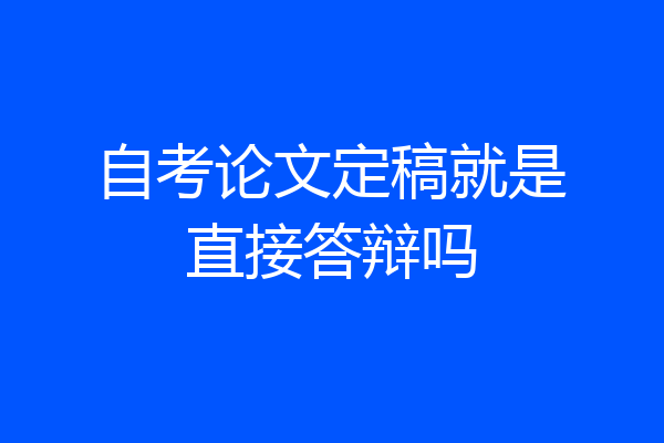 自考论文定稿就是直接答辩吗