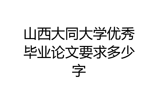 山西大同大学优秀毕业论文要求多少字