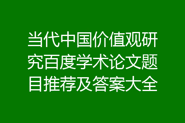 当代中国价值观研究百度学术论文题目推荐及答案大全