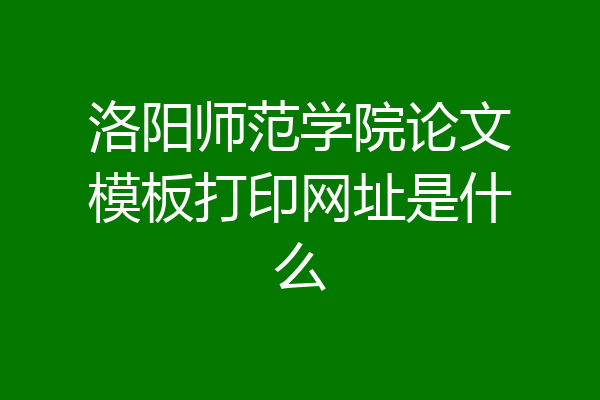 洛阳师范学院论文模板打印网址是什么