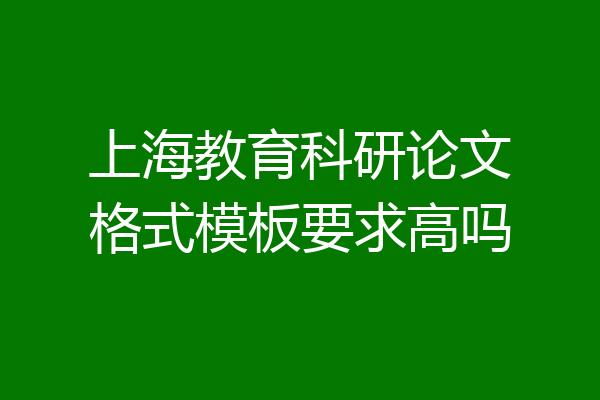 上海教育科研论文格式模板要求高吗
