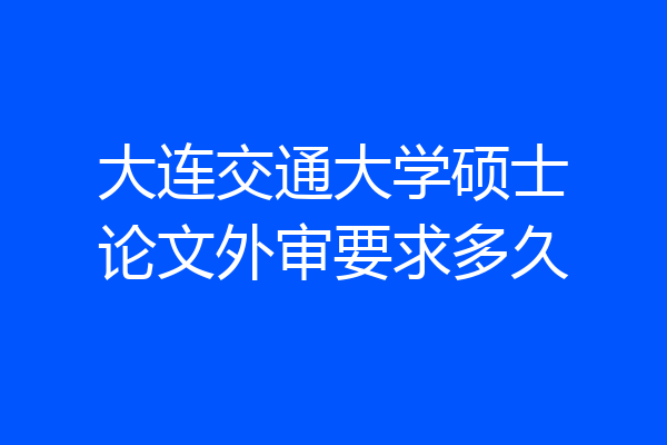 大连交通大学硕士论文外审要求多久