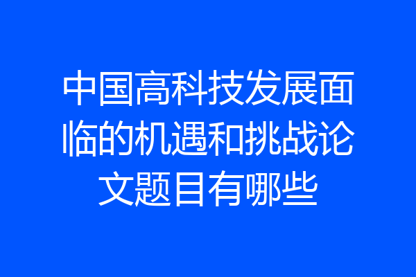 中国高科技发展面临的机遇和挑战论文题目有哪些