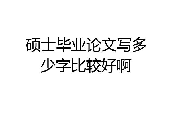 硕士毕业论文写多少字比较好啊