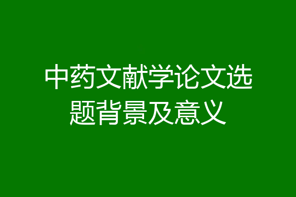中药文献学论文选题背景及意义