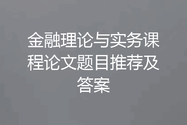 金融理论与实务课程论文题目推荐及答案