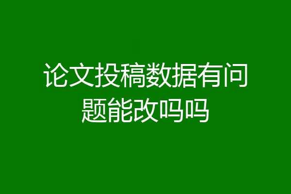 论文投稿数据有问题能改吗吗