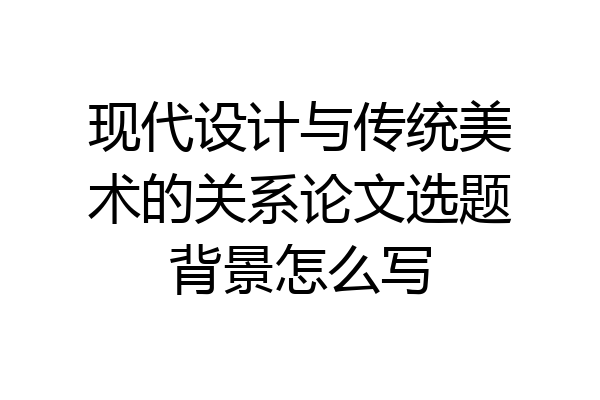 现代设计与传统美术的关系论文选题背景怎么写