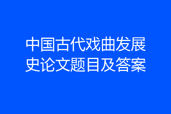 中国古代戏曲发展史论文题目及答案