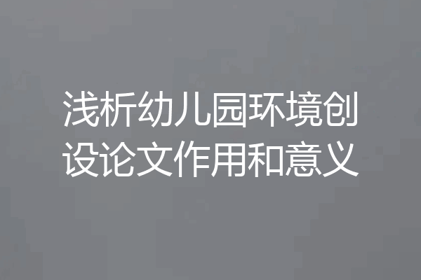 浅析幼儿园环境创设论文作用和意义
