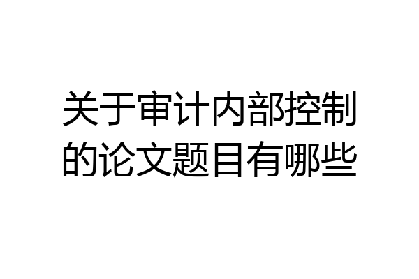 关于审计内部控制的论文题目有哪些