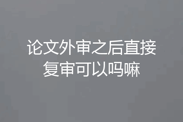 论文外审之后直接复审可以吗嘛