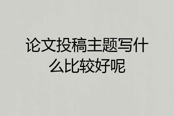 论文投稿主题写什么比较好呢