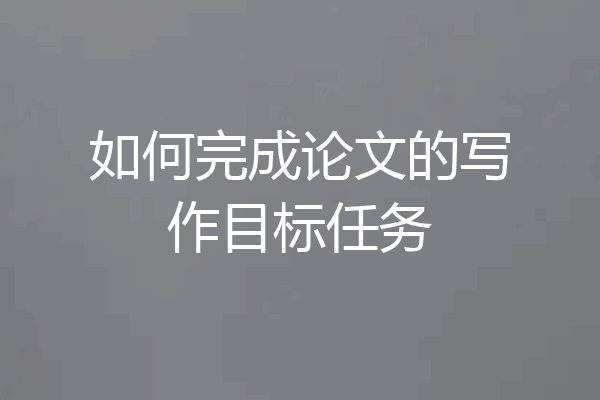 如何完成论文的写作目标任务