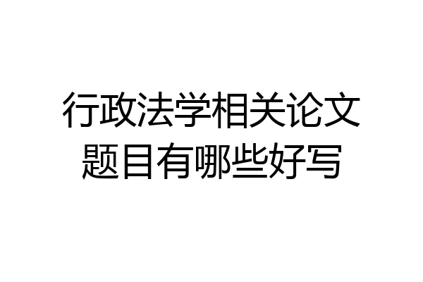 行政法学相关论文题目有哪些好写