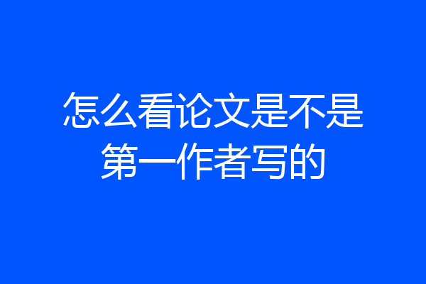 怎么看论文是不是第一作者写的